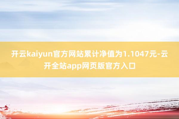 开云kaiyun官方网站累计净值为1.1047元-云开全站app网页版官方入口