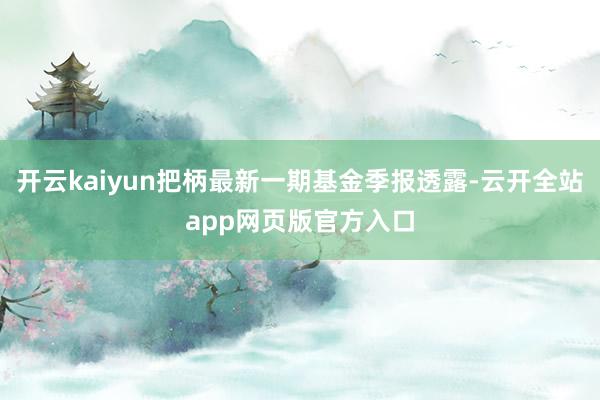 开云kaiyun把柄最新一期基金季报透露-云开全站app网页版官方入口