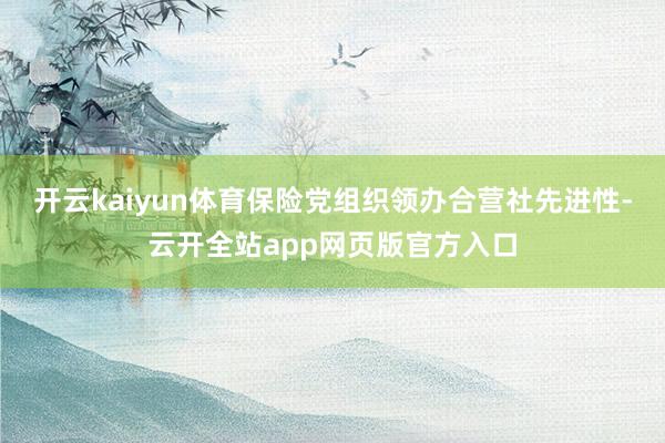 开云kaiyun体育保险党组织领办合营社先进性-云开全站app网页版官方入口