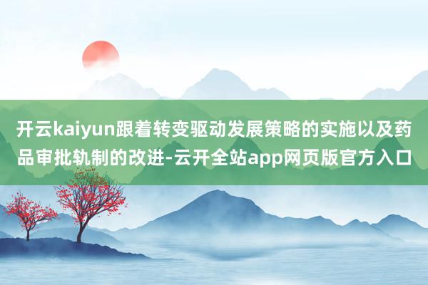 开云kaiyun跟着转变驱动发展策略的实施以及药品审批轨制的改进-云开全站app网页版官方入口