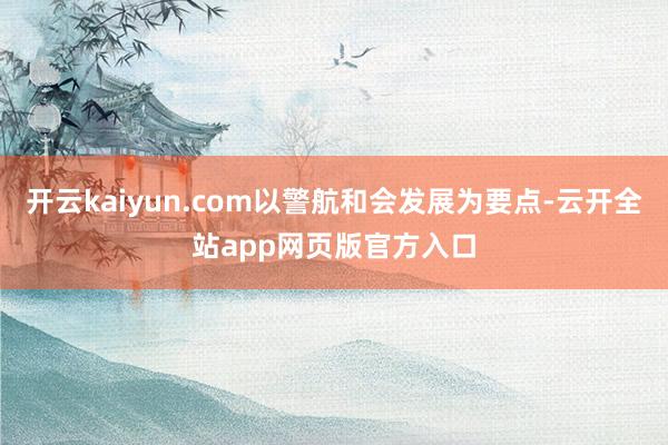 开云kaiyun.com以警航和会发展为要点-云开全站app网页版官方入口