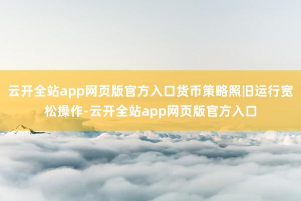 云开全站app网页版官方入口货币策略照旧运行宽松操作-云开全站app网页版官方入口