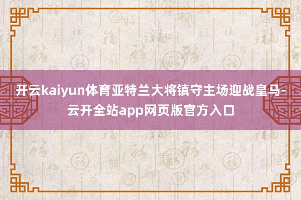 开云kaiyun体育亚特兰大将镇守主场迎战皇马-云开全站app网页版官方入口