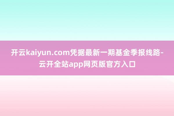 开云kaiyun.com凭据最新一期基金季报线路-云开全站app网页版官方入口