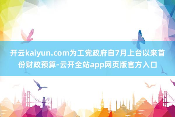 开云kaiyun.com为工党政府自7月上台以来首份财政预算-云开全站app网页版官方入口