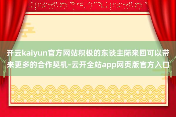 开云kaiyun官方网站积极的东谈主际来回可以带来更多的合作契机-云开全站app网页版官方入口