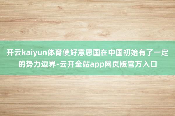 开云kaiyun体育使好意思国在中国初始有了一定的势力边界-云开全站app网页版官方入口