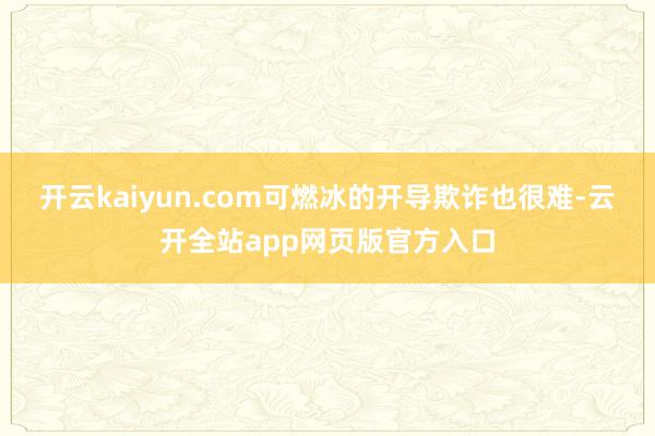 开云kaiyun.com可燃冰的开导欺诈也很难-云开全站app网页版官方入口