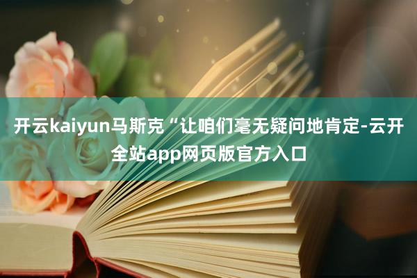 开云kaiyun马斯克“让咱们毫无疑问地肯定-云开全站app网页版官方入口