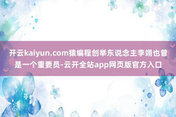 开云kaiyun.com猿编程创举东说念主李翊也曾是一个重要员-云开全站app网页版官方入口