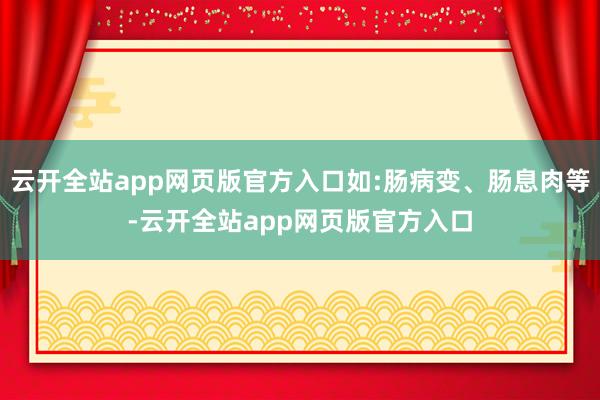 云开全站app网页版官方入口如:肠病变、肠息肉等-云开全站app网页版官方入口