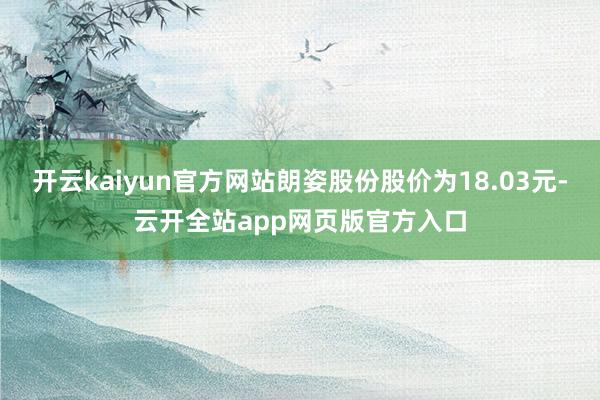 开云kaiyun官方网站朗姿股份股价为18.03元-云开全站app网页版官方入口