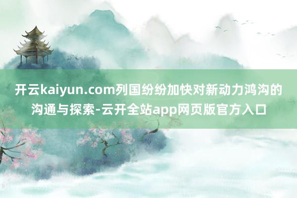 开云kaiyun.com列国纷纷加快对新动力鸿沟的沟通与探索-云开全站app网页版官方入口