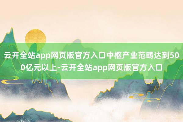 云开全站app网页版官方入口中枢产业范畴达到500亿元以上-云开全站app网页版官方入口