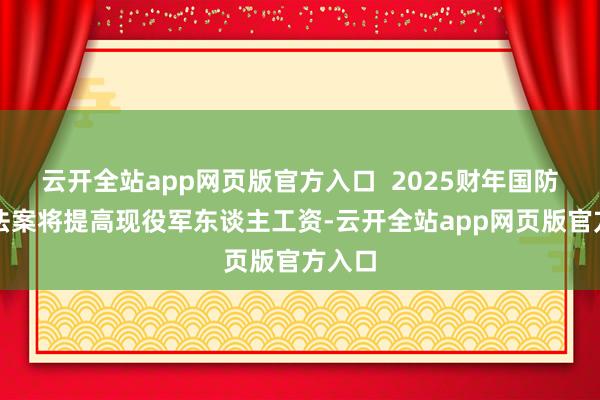 云开全站app网页版官方入口  2025财年国防授权法案将提高现役军东谈主工资-云开全站app网页版官方入口