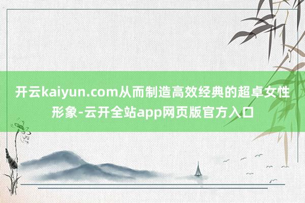 开云kaiyun.com从而制造高效经典的超卓女性形象-云开全站app网页版官方入口