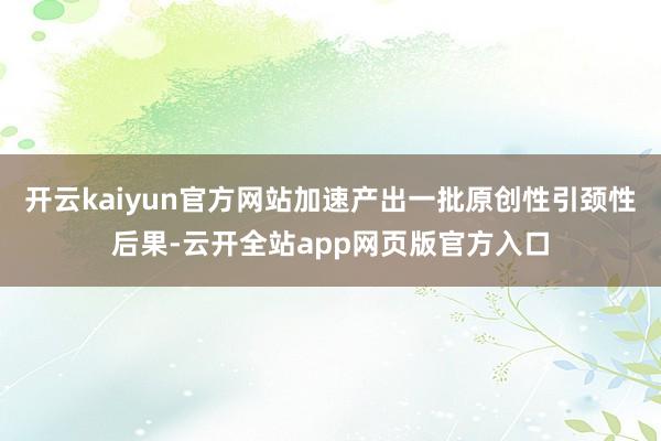 开云kaiyun官方网站加速产出一批原创性引颈性后果-云开全站app网页版官方入口