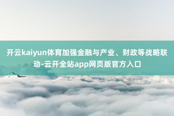 开云kaiyun体育加强金融与产业、财政等战略联动-云开全站app网页版官方入口