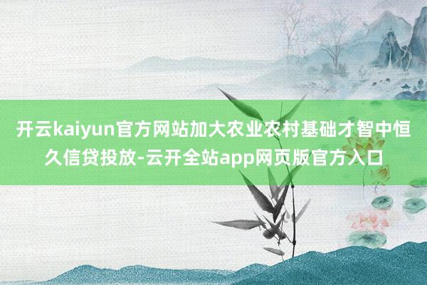 开云kaiyun官方网站加大农业农村基础才智中恒久信贷投放-云开全站app网页版官方入口