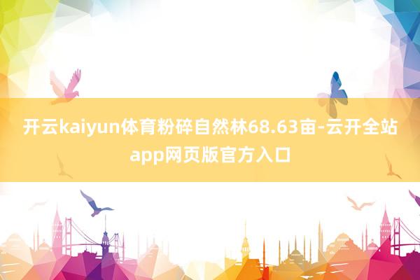 开云kaiyun体育粉碎自然林68.63亩-云开全站app网页版官方入口