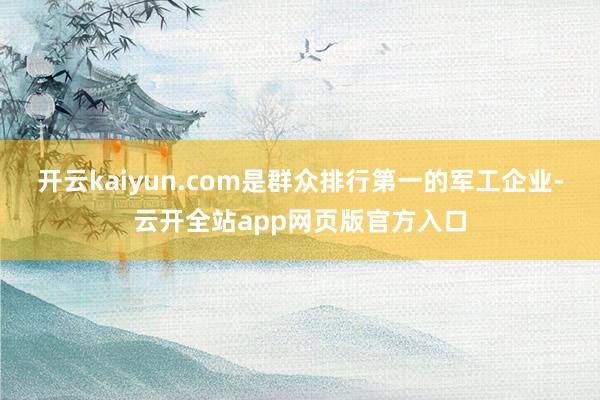 开云kaiyun.com是群众排行第一的军工企业-云开全站app网页版官方入口