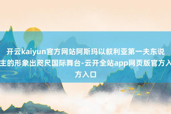 开云kaiyun官方网站阿斯玛以叙利亚第一夫东说念主的形象出咫尺国际舞台-云开全站app网页版官方入口