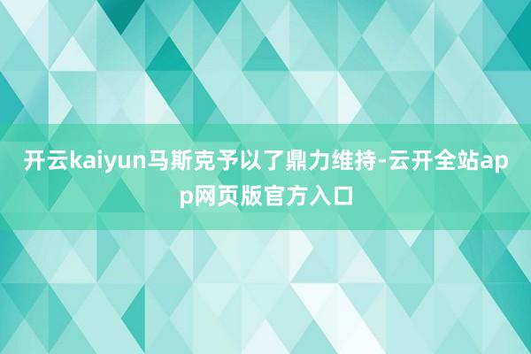 开云kaiyun马斯克予以了鼎力维持-云开全站app网页版官方入口