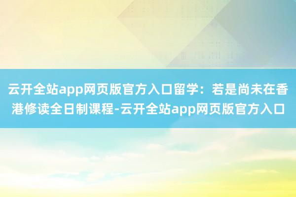 云开全站app网页版官方入口留学：若是尚未在香港修读全日制课程-云开全站app网页版官方入口