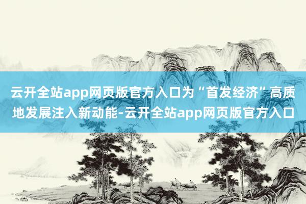 云开全站app网页版官方入口为“首发经济”高质地发展注入新动能-云开全站app网页版官方入口