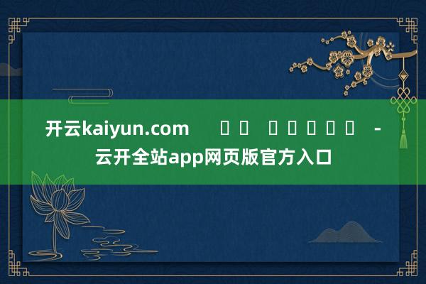 开云kaiyun.com      		  					  -云开全站app网页版官方入口