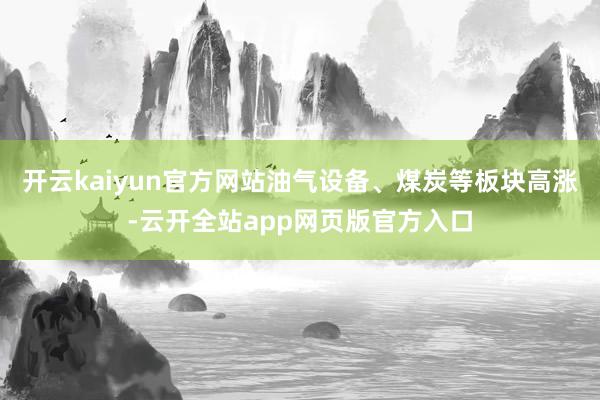 开云kaiyun官方网站油气设备、煤炭等板块高涨-云开全站app网页版官方入口