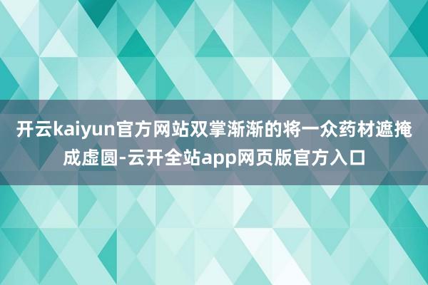 开云kaiyun官方网站双掌渐渐的将一众药材遮掩成虚圆-云开全站app网页版官方入口