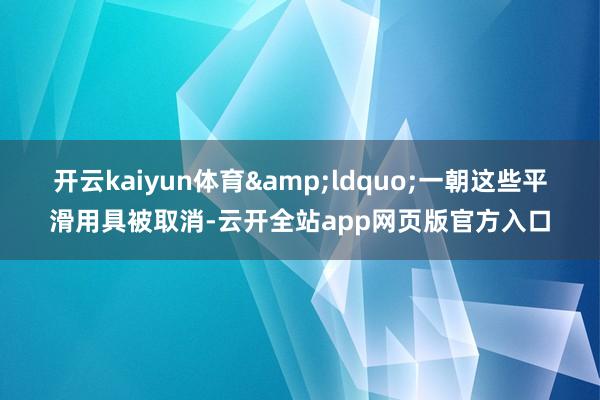 开云kaiyun体育&ldquo;一朝这些平滑用具被取消-云开全站app网页版官方入口