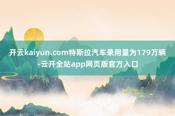 开云kaiyun.com特斯拉汽车录用量为179万辆-云开全站app网页版官方入口