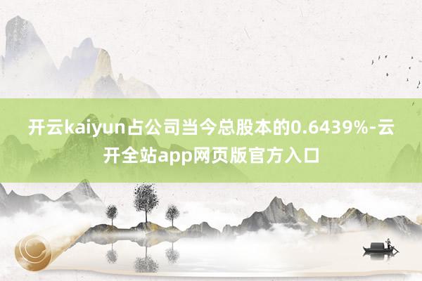 开云kaiyun占公司当今总股本的0.6439%-云开全站app网页版官方入口