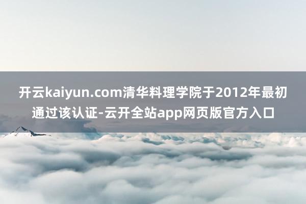 开云kaiyun.com清华料理学院于2012年最初通过该认证-云开全站app网页版官方入口