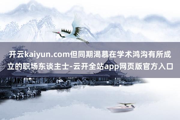 开云kaiyun.com但同期渴慕在学术鸿沟有所成立的职场东谈主士-云开全站app网页版官方入口