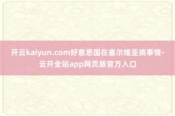 开云kaiyun.com好意思国在塞尔维亚搞事情-云开全站app网页版官方入口