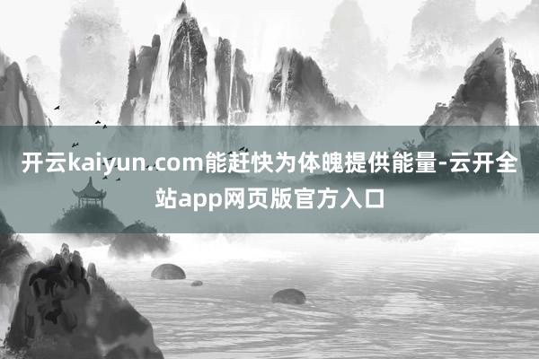 开云kaiyun.com能赶快为体魄提供能量-云开全站app网页版官方入口