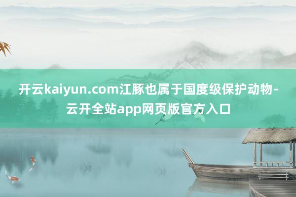 开云kaiyun.com江豚也属于国度级保护动物-云开全站app网页版官方入口