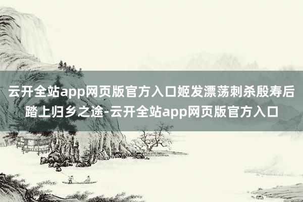 云开全站app网页版官方入口姬发漂荡刺杀殷寿后踏上归乡之途-云开全站app网页版官方入口