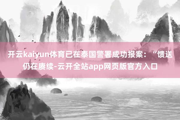 开云kaiyun体育已在泰国警署成功报案：“馈送仍在赓续-云开全站app网页版官方入口