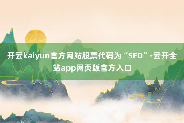 开云kaiyun官方网站股票代码为“SFD”-云开全站app网页版官方入口