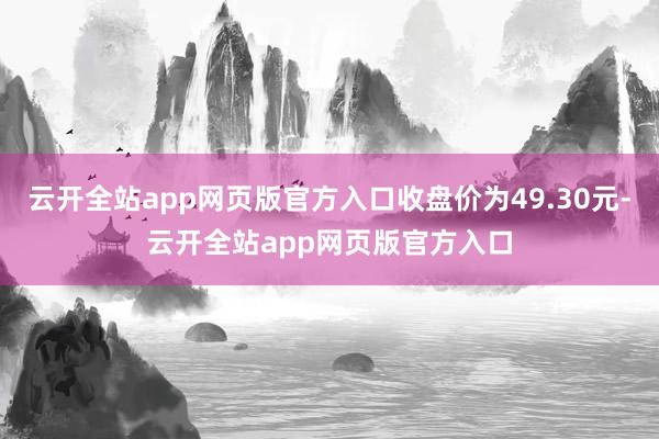 云开全站app网页版官方入口收盘价为49.30元-云开全站app网页版官方入口