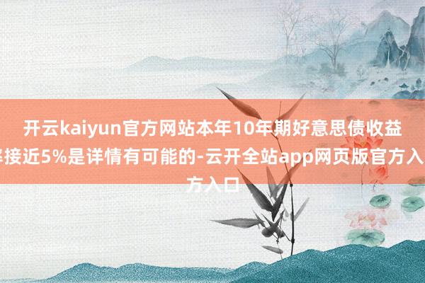 开云kaiyun官方网站本年10年期好意思债收益率接近5%是详情有可能的-云开全站app网页版官方入口