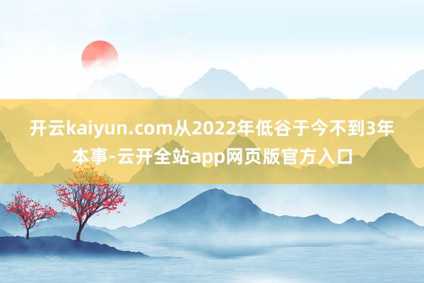 开云kaiyun.com从2022年低谷于今不到3年本事-云开全站app网页版官方入口