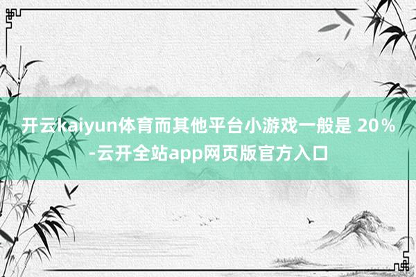 开云kaiyun体育而其他平台小游戏一般是 20％-云开全站app网页版官方入口