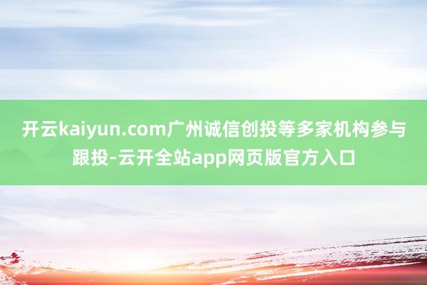 开云kaiyun.com广州诚信创投等多家机构参与跟投-云开全站app网页版官方入口