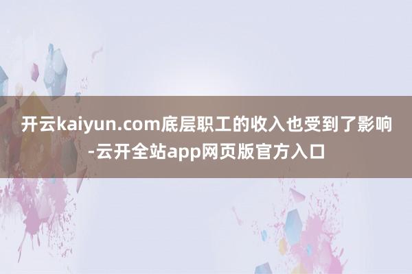 开云kaiyun.com底层职工的收入也受到了影响-云开全站app网页版官方入口