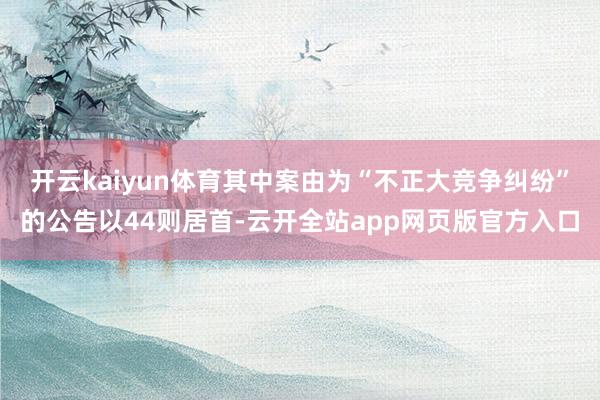 开云kaiyun体育其中案由为“不正大竞争纠纷”的公告以44则居首-云开全站app网页版官方入口